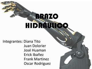 BRAZO
             HIDRÁULICO
Integrantes: Diana Tito
             Juan Dolorier
             José Huaman
             Erick Ibañez
             Frank Martinez
             Oscar Rodriguez
 