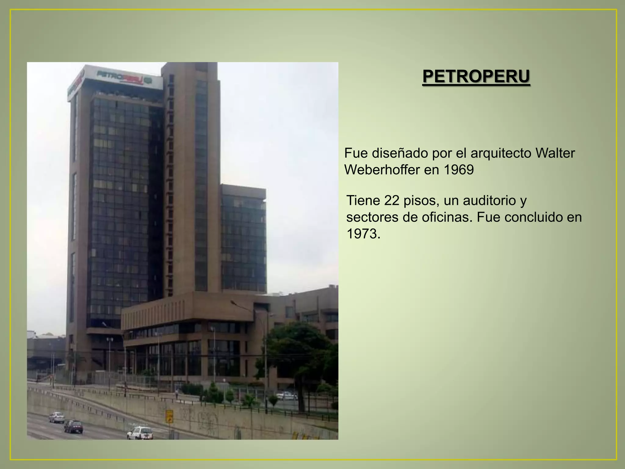 PETROPERU 
Fue diseñado por el arquitecto Walter 
Weberhoffer en 1969 
Tiene 22 pisos, un auditorio y 
sectores de oficinas. Fue concluido en 
1973. 
 