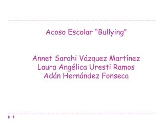 Acoso Escolar “Bullying”Annet Sarahi Vázquez MartínezLaura Angélica Uresti RamosAdán Hernández Fonseca 1 