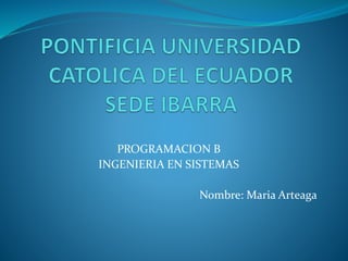PROGRAMACION B
INGENIERIA EN SISTEMAS
Nombre: Maria Arteaga
 