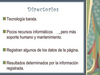 Directorios
Tecnología barata.

Pocos recursos informáticos   pero más
soporte humano y mantenimiento.

Registran algunos de los datos de la página.

Resultados determinados por la información
registrada.
 
