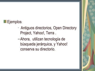 Ejemplos:
      – Antiguos directorios, Open Directory

        Project, Yahoo!, Terra .
      – Ahora, utilizan tecnología de
        búsqueda jerárquica, y Yahoo!
        conserva su directorio.
 