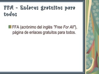 FFA - Enlaces gratuitos para
todos

   FFA (acrónimo del inglés "Free For All"),
   página de enlaces gratuitos para todos.
 