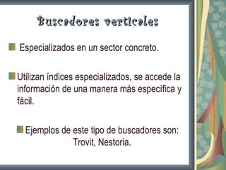 Buscadores verticales

Especializados en un sector concreto.

Utilizan índices especializados, se accede la
información de una manera más específica y
fácil.

  Ejemplos de este tipo de buscadores son:
              Trovit, Nestoria.
 
