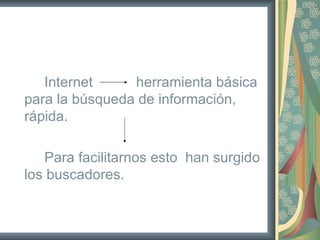 Internet     herramienta básica
para la búsqueda de información,
rápida.

   Para facilitarnos esto han surgido
los buscadores.
 