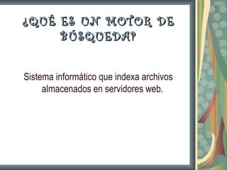 ¿QUÉ ES UN MOTOR DE
     BÚSQUEDA ?


Sistema informático que indexa archivos
     almacenados en servidores web.
 