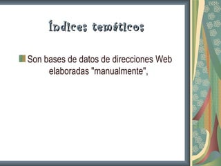Índices temáticos

Son bases de datos de direcciones Web
     elaboradas "manualmente",
 