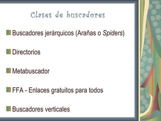 Clases de buscadores

Buscadores jerárquicos (Arañas o Spiders)

Directorios

Metabuscador

FFA - Enlaces gratuitos para todos

Buscadores verticales
 