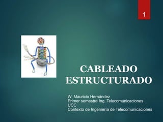 1
CABLEADO
ESTRUCTURADO
W. Mauricio Hernández
Primer semestre Ing. Telecomunicaciones
UCC
Contexto de Ingeniería de Telecomunicaciones
 