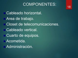 COMPONENTES:
 Cableado horizontal.
 Area de trabajo.
 Closet de telecomunicaciones.
 Cableado vertical.
 Cuarto de equipos.
 Acometida.
 Administración.
18
 