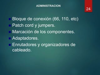 ADMINISTRACION
 Bloque de conexión (66, 110, etc)
 Patch cord y jumpers.
 Marcación de los componentes.
 Adaptadores.
 Enrutadores y organizadores de
cableado.
24
 