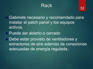Rack
 Gabinete necesario y recomendado para
instalar el patch panel y los equipos
activos.
 Puede ser abierto o cerrado
 Debe estar provisto de ventiladores y
extractores de aire además de conexiones
adecuadas de energía regulada.
32
 