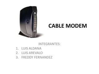 CABLE MODEM

             INTEGRANTES:
1. LUIS ALDANA
2. LUIS AREVALO
3. FREDDY FERNANDEZ
 