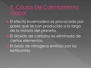  El efecto invernadero es provocado por
  gases que se han producido a lo largo
  de la historia del planeta.
 El dióxido de carbono es eliminado de
  ciertas elementos.
 El óxido de nitrógeno emitido por los
  fertilizantes
 