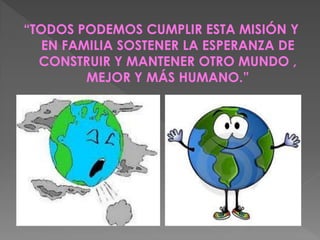 “TODOS PODEMOS CUMPLIR ESTA MISIÓN Y
   EN FAMILIA SOSTENER LA ESPERANZA DE
  CONSTRUIR Y MANTENER OTRO MUNDO ,
         MEJOR Y MÁS HUMANO.”
 