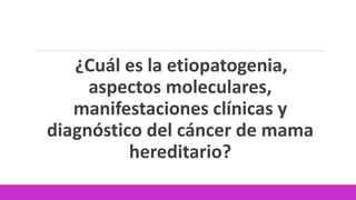¿Cuál es la etiopatogenia,
aspectos moleculares,
manifestaciones clínicas y
diagnóstico del cáncer de mama
hereditario?
 