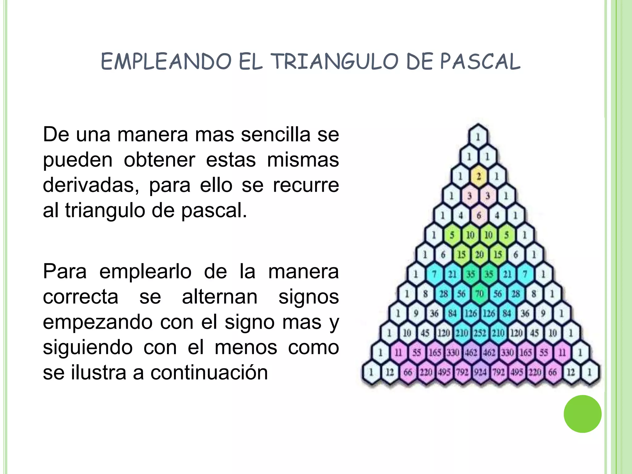 EMPLEANDO EL TRIANGULO DE PASCAL	De una manera mas sencilla se pueden obtener estas mismas derivadas, para ello se recurre al triangulo de pascal.	Para emplearlo de la manera correcta se alternan signos empezando con el signo mas y siguiendo con el menos como se ilustra a continuación