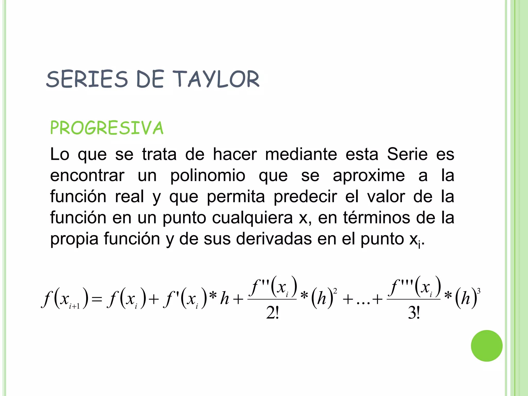   SERIES DE TAYLOR	PROGRESIVA	Lo que se trata de hacer mediante esta Serie es  encontrar un polinomio que se aproxime a la función real y que permita predecir el valor de la función en un punto cualquiera x, en términos de la propia función y de sus derivadas en el punto xi.