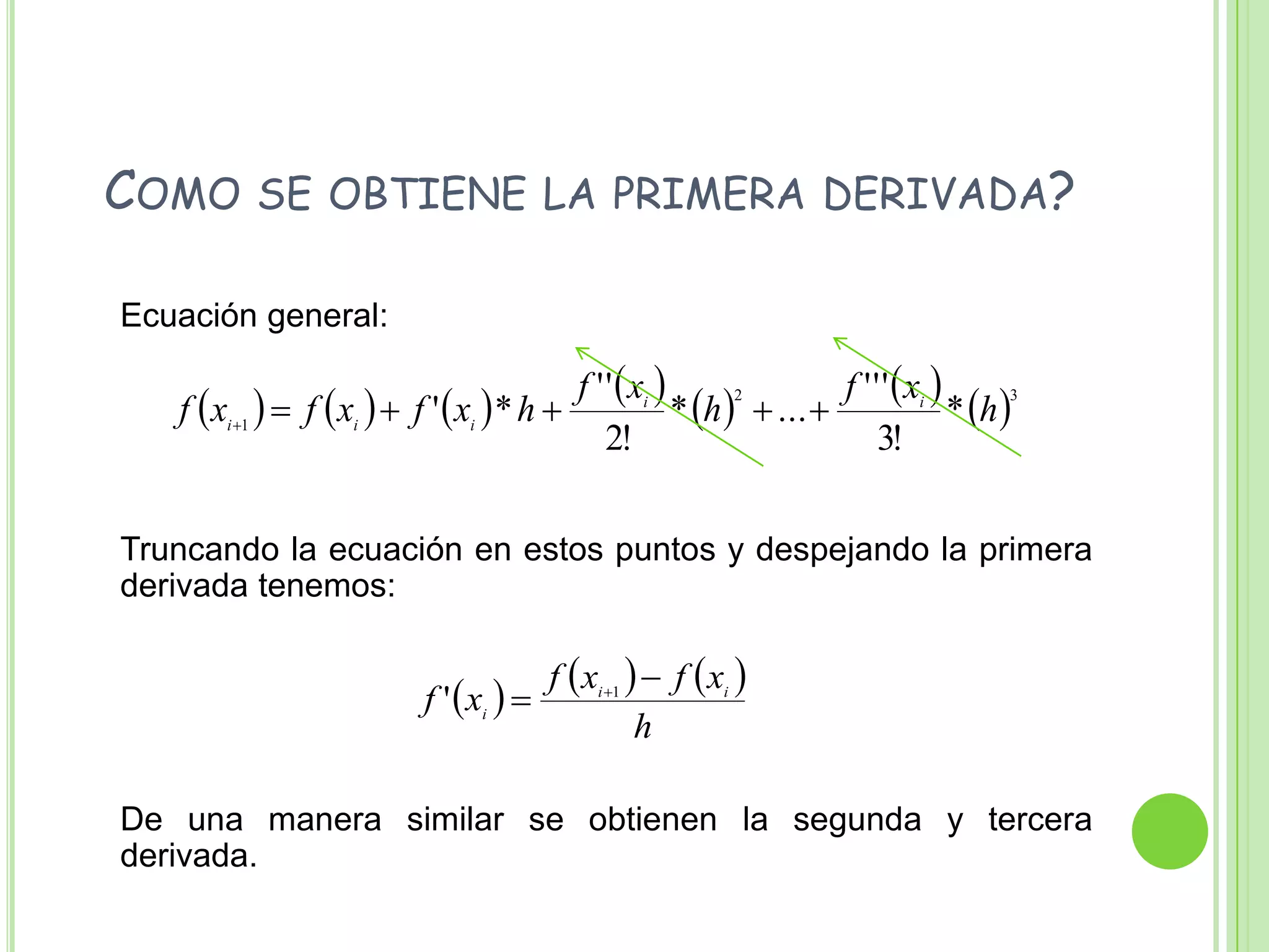   Como se obtiene la primera derivada?	Ecuación general:	Truncando la ecuación en estos puntos y despejando la primera derivada tenemos:	De una manera similar se obtienen la segunda y tercera derivada.