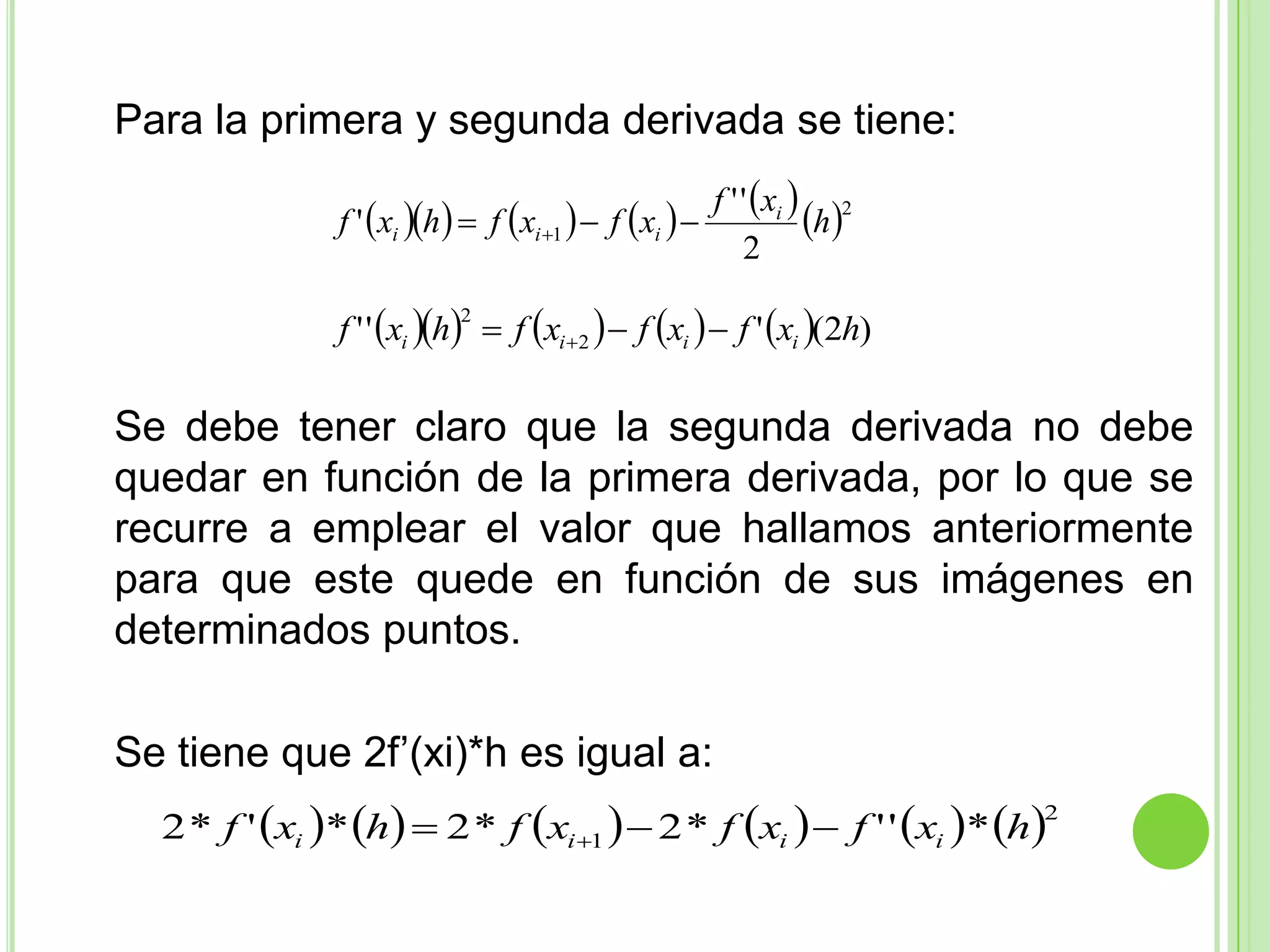 	Para la primera y segunda derivada se tiene:	Se debe tener claro que la segunda derivada no debe quedar en función de la primera derivada, por lo que se recurre a emplear el valor que hallamos anteriormente para que este quede en función de sus imágenes en determinados puntos.Se tiene que 2f’(xi)*h es igual a: