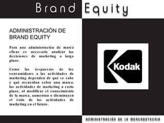 Para una administración de marca eficaz es necesario analizar las decisiones de marketing a largo plazo. Como las respuestas de los consumidores a las actividades de marketing dependen de qué se sabe y qué recuerdan sobre una marca, las actividades de marketing a corto plazo, al modificar el conocimiento de la marca, aumentan o disminuyen el éxito de las actividades de marketing en el futuro. ADMINISTRACIÓN DE BRAND EQUITY 