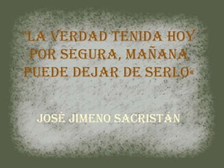 "La verdad tenida hoy por segura, mañana puede dejar de serlo«José Jimeno Sacristán