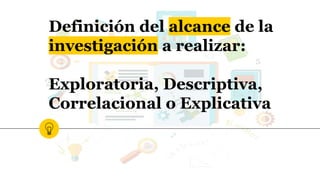 Definición del alcance de la
investigación a realizar:
Exploratoria, Descriptiva,
Correlacional o Explicativa
 