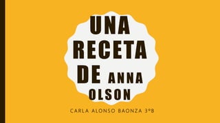 UNA
RECETA
DE ANNA
OLSON
C A R L A A L O N S O B A O N Z A 3 º B
 