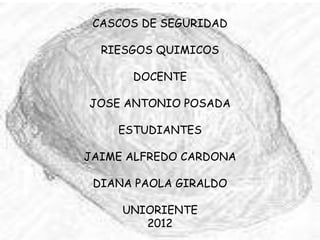 CASCOS DE SEGURIDAD

  RIESGOS QUIMICOS

      DOCENTE

JOSE ANTONIO POSADA

    ESTUDIANTES

JAIME ALFREDO CARDONA

 DIANA PAOLA GIRALDO

     UNIORIENTE
        2012
 