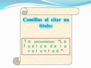 Comillas al citar un
       título:


T e presentamos “L a
f u e r z a d e l a
  v o l u n t a d ”.
 