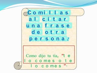 C o mi l l a s
 a l c i t a r
una f r a s e
  de ot r a
 pe r s ona :


 Como dijo tu tía, “t e
l o c o me s o t e
   l o c o m e s ”.
 