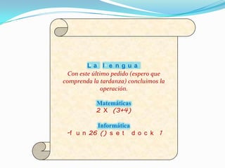 La l e ngua
  Con este último pedido (espero que
comprenda la tardanza) concluimos la
               operación.

           Matemáticas
           2 X (3+4)

          Informática
 -f u n 26 () s e t d o c k 1
 