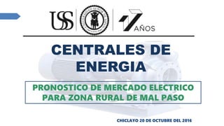 PRONOSTICO DE MERCADO ELECTRICO
PARA ZONA RURAL DE MAL PASO
CHICLAYO 20 DE OCTUBRE DEL 2016
CENTRALES DE
ENERGIA
 