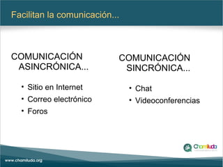 Facilitan la comunicación...
COMUNICACIÓN
ASINCRÓNICA...
• Sitio en Internet
• Correo electrónico
• Foros
COMUNICACIÓN
SINCRÓNICA...
• Chat
• Videoconferencias
 