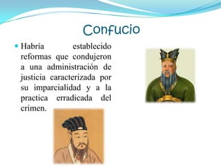 Confucio
 Habría establecido
reformas que condujeron
a una administración de
justicia caracterizada por
su imparcialidad y a la
practica erradicada del
crimen.
 