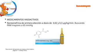 • MEDICAMENTOS VASOACTIVOS
• Norepinefrina de primera elección a dosis de 0,02 y 0,3 μg/kg/min. Buscando
PAM mayores a 65 mmHg
Resucitación del paciente con sepsis y shock séptico
páginas 1-13 (Mayo 2022)
 