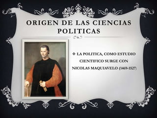 ORIGEN DE LAS CIENCIAS
      POLITICAS


          LA POLITICA, COMO ESTUDIO
            CIENTIFICO SURGE CON
         NICOLAS MAQUIAVELO (1469-1527)
 