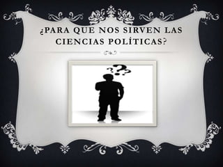¿ PA R A Q U E N O S S I RV E N L A S
    CIENCIAS POLÍTICAS?
 