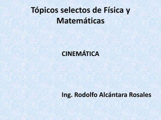 Tópicos selectos de Física y
Matemáticas

CINEMÁTICA

Ing. Rodolfo Alcántara Rosales

 