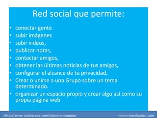 Red social que permite: conectar gente subir imágenes  subir videos,  publicar notas,  contactar amigos,  obtener las últimas noticias de tus amigos, configurar el alcance de tu privacidad,  Crear o unirse a una Grupo sobre un tema determinado. organizar un espacio propio y crear algo así como su propia página web  http://www.viadescape.com/laignoranciamata  [email_address] 