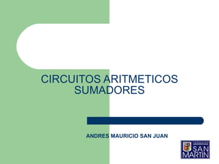 CIRCUITOS ARITMETICOS  SUMADORES   ANDRES MAURICIO SAN JUAN 