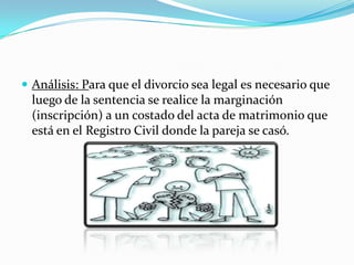 Análisis: Para que el divorcio sea legal es necesario que
  luego de la sentencia se realice la marginación
  (inscripción) a un costado del acta de matrimonio que
  está en el Registro Civil donde la pareja se casó.
 