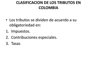 CLASIFICACION DE LOS TRIBUTOS EN COLOMBIA Los tributos se dividen de acuerdo a su obligatoriedad en: Impuestos. Contribuciones especiales. Tasas 