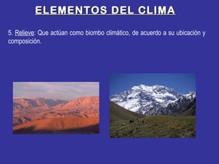 ELEMENTOS DEL CLIMAELEMENTOS DEL CLIMA
5. Relieve: Que actúan como biombo climático, de acuerdo a su ubicación y
composición.
 