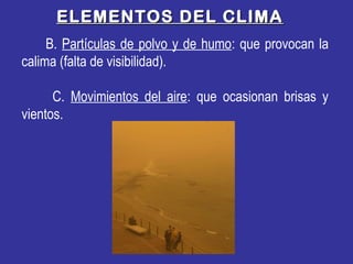 ELEMENTOS DEL CLIMAELEMENTOS DEL CLIMA
B. Partículas de polvo y de humo: que provocan la
calima (falta de visibilidad).
C. Movimientos del aire: que ocasionan brisas y
vientos.
 