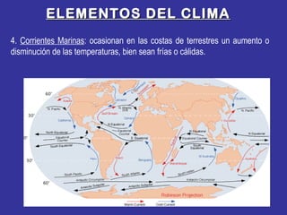 ELEMENTOS DEL CLIMAELEMENTOS DEL CLIMA
4. Corrientes Marinas: ocasionan en las costas de terrestres un aumento o
disminución de las temperaturas, bien sean frías o cálidas.
 