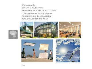 -Fotografía
-Energía Eléctrica
-Proceso de Vida de la Tierra
-Temperatura de la Tierra
-Sistemas de Calefacción
-Calentadores de Agua
-




Usos
 