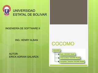 COCOMO
UNIVERSIDAD
ESTATAL DE BOLIVAR
AUTOR:
ERICK ADRIAN GALARZA
INGENIERÍA DE SOFTWARE II
ING. HENRY ALBAN
 