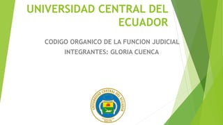 UNIVERSIDAD CENTRAL DEL
ECUADOR
CODIGO ORGANICO DE LA FUNCION JUDICIAL
INTEGRANTES: GLORIA CUENCA
 