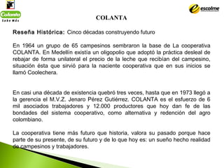 COLANTA
 
Reseña Histórica: Cinco décadas construyendo futuro
En 1964 un grupo de 65 campesinos sembraron la base de La co...